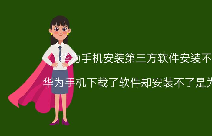 华为手机安装第三方软件安装不了 华为手机下载了软件却安装不了是为什么？